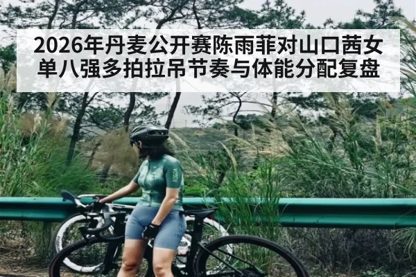2026年丹麦公开赛陈雨菲对山口茜女单八强多拍拉吊节奏与体能分配复盘