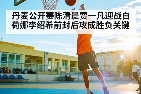 丹麦公开赛陈清晨贾一凡迎战白荷娜李绍希前封后攻成胜负关键